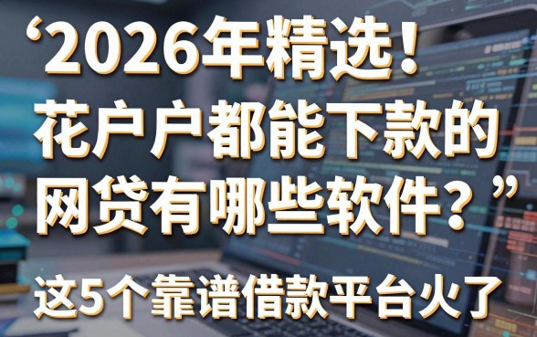 2026年精选！花户户都能下款的网贷有哪些软件？这5个靠谱借款平台火了！