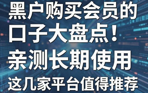 黑户购买会员的口子大盘点！亲测长期使用，这几家平台值得推荐！
