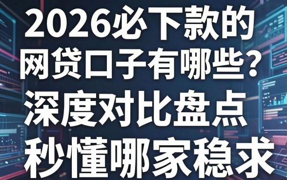 2026必下款的网贷口子有哪些？深度对比盘点，秒懂哪家稳！