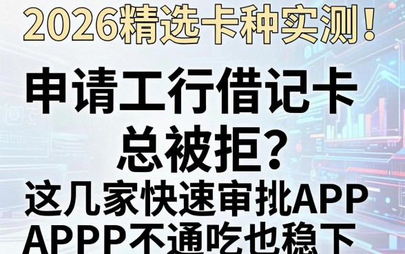 2026精选卡种实测!申请工行借记卡总被拒?这几家快速审批APP不通吃也稳下