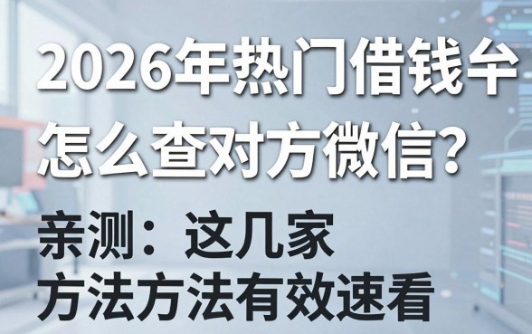 2026年热门借钱平台怎么查对方微信？亲测这几家方法有效速看