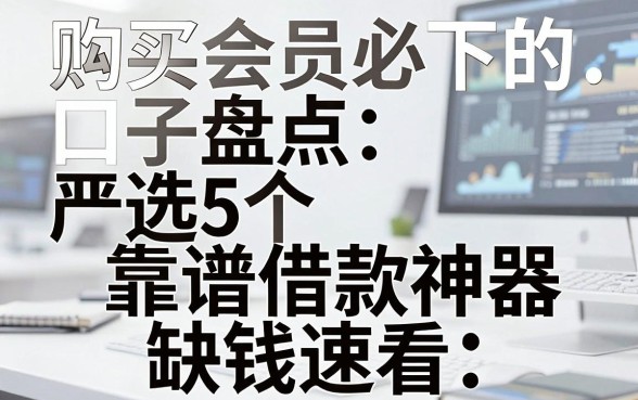 购买会员必下的口子盘点:严选5个靠谱借款神器,缺钱速看!
