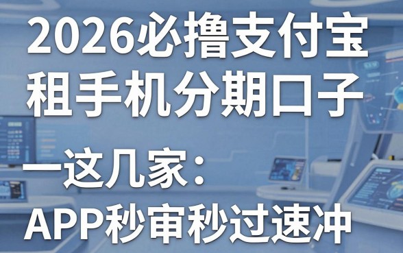 2026必撸支付宝租手机分期口子,这几家APP秒审秒过速冲!