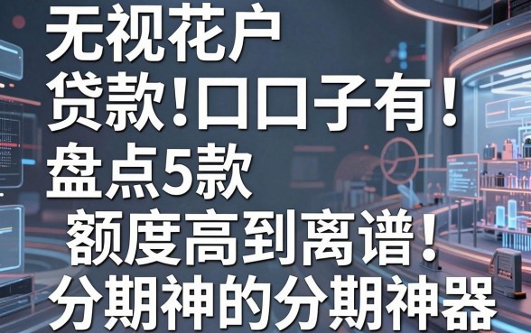 无视花户贷款口子有!盘点5款额度高到离谱的分期神器