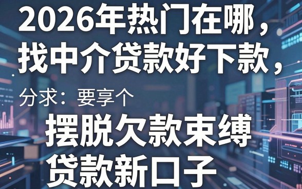 2026年热门在哪找中介贷款好下款，分享五个摆脱欠款束缚贷款新口子