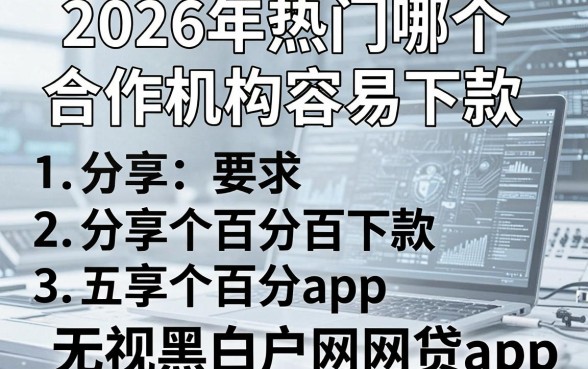 2026年热门哪个合作机构容易下款,分享五个百分百下款无视黑白户网贷app