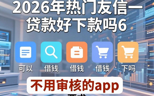 2026年热门友信贷款好下款吗6,整合五个可以借钱不用审核的app