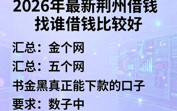2026年最新荆州借钱找谁借钱比较好，汇总五个网黑真正能下款的口子