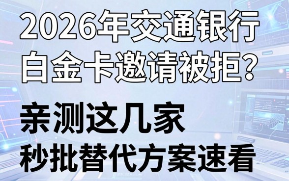 2026年交通银行白金卡邀请被拒？亲测这几家秒批替代方案速看