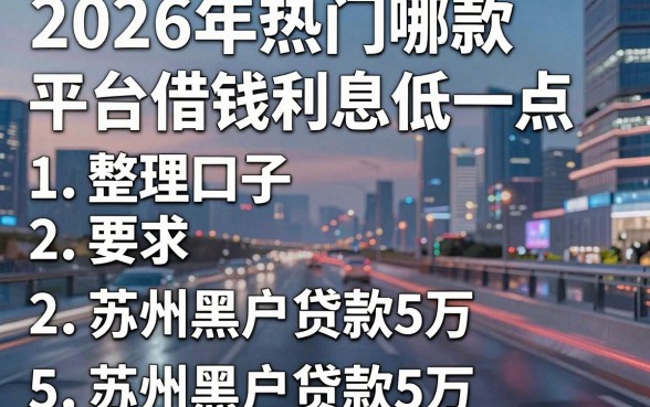 2026年热门哪款平台借钱利息低一点,整理5个苏州黑户贷款5万的口子