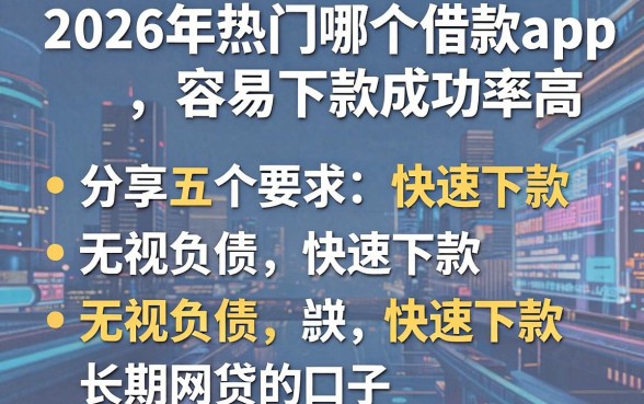 2026年热门哪个借款app容易下款成功率高，分享五个无视负债快速下款长期网贷的口子