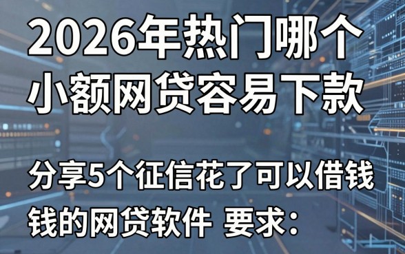 2026年热门哪个小额网贷容易下款,分享5个征信花了可以借钱的网贷软件