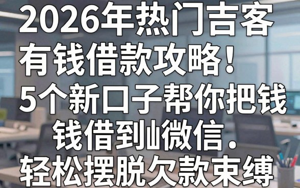 2026年热门吉客有钱借款攻略：5个新口子帮你把钱借到微信，轻松摆脱欠款束缚