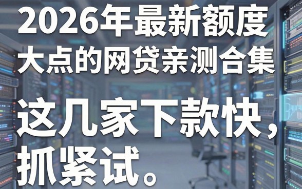 2026年最新额度大点的网贷亲测合集，这几家下款快抓紧试！