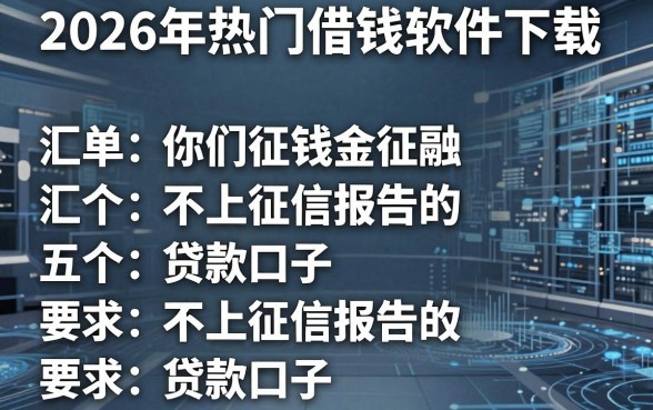 2026年热门借钱软件下载，汇总五个不上征信报告的贷款口子