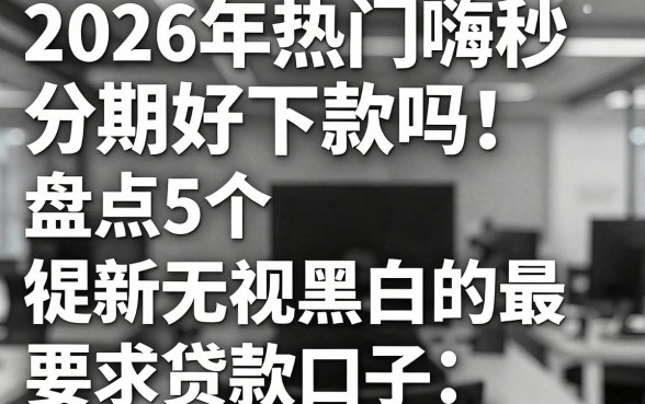 2026年热门嗨秒分期好下款吗，盘点5个无视黑白的最新贷款口子