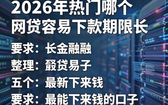 2026年热门哪个网贷容易下款期限长，整理五个最新能下来钱的口子