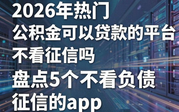 2026年热门公积金可以贷款的平台不看征信吗,盘点5个不看负债和征信的app