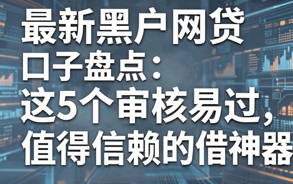 最新黑户网贷口子盘点：这5个审核易过、值得信赖的借款神器！