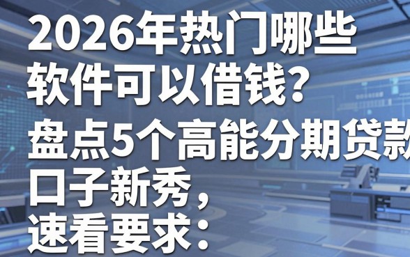 2026年热门哪些软件可以借钱？盘点5个高能分期贷款口子新秀，速看