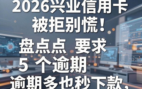 2026兴业信用卡被拒别慌!盘点5个逾期多也秒下款的热门平台