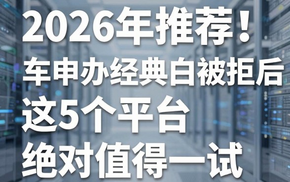 2026年推荐！车申办经典白被拒后，这5个平台绝对值得一试