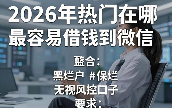 2026年热门在哪最容易借钱到微信，整合五个网黑烂户无视风控口子