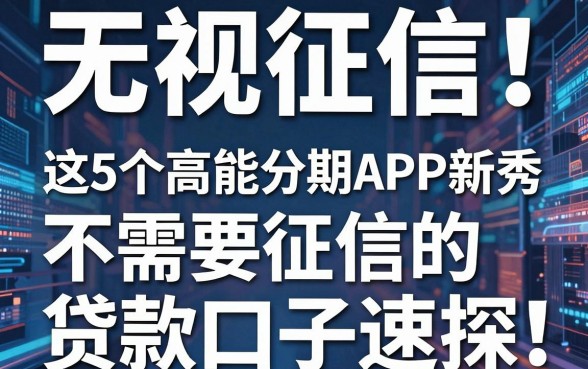 无视征信！这5个高能分期APP新秀，不需要征信的贷款口子速探