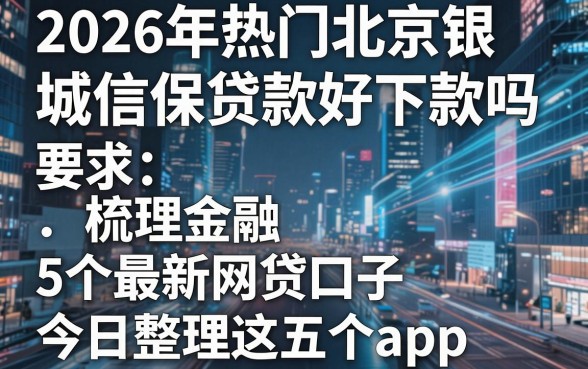2026年热门北京银城信保贷款好下款吗,梳理5个最新网贷口子今日整理这五个app