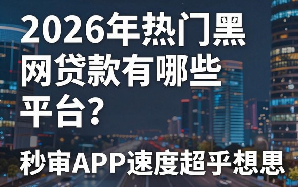 2026年热门黑网贷款有哪些平台？这几家秒审APP速度超乎想象