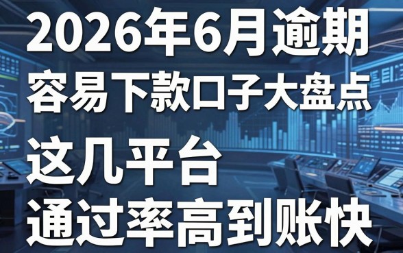 2026年6月逾期容易下款口子大盘点,这几家平台通过率高到账快!