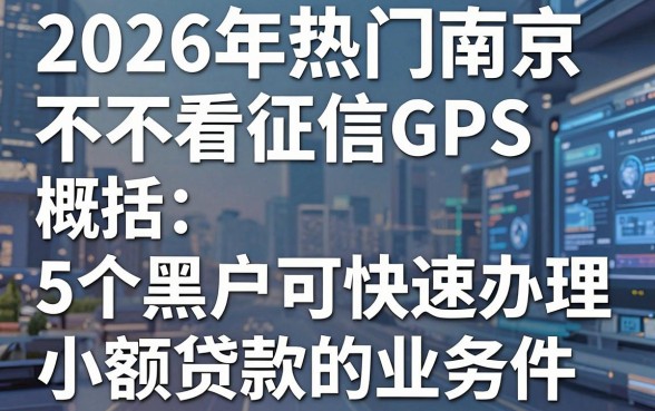 2026年热门南京不看征信GPS，概括5个黑户可快速办理小额贷款业务的软件