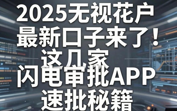 2025无视花户最新口子来了！这几家闪电审批APP速批秘籍