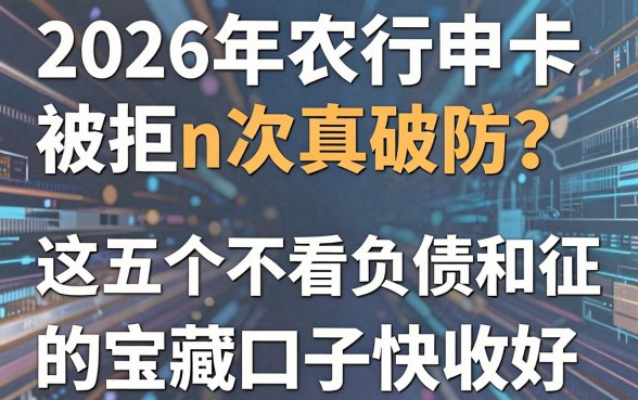 2026年农行申卡被拒n次真破防？这五个不看负债和征信的宝藏口子快收好