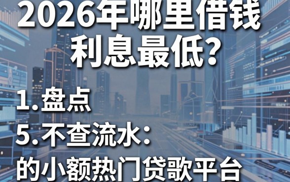 2026年哪里借钱利息最低？盘点5个不查流水的小额热门贷款平台