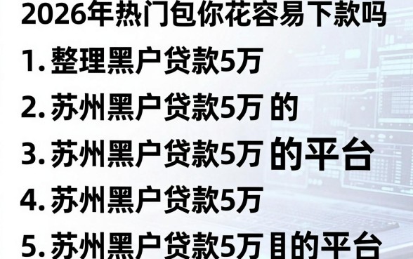 2026年热门包你花容易下款吗，整理五个苏州黑户贷款5万的平台
