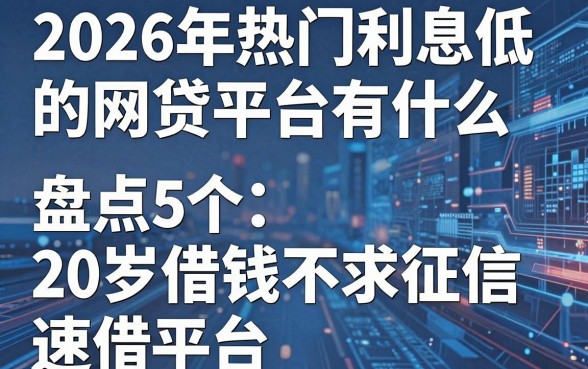 2026年热门利息低的网贷平台有什么,盘点5个20岁借钱不求征信速借平台