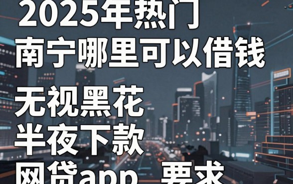 2025年热门南宁哪里可以借钱,梳理五个无视黑花半夜下款的网贷app