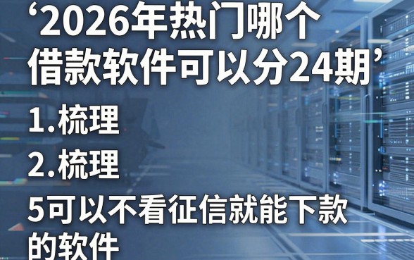 2026年热门哪个借款软件可以分24期，梳理5个可以不看征信就能下款的软件
