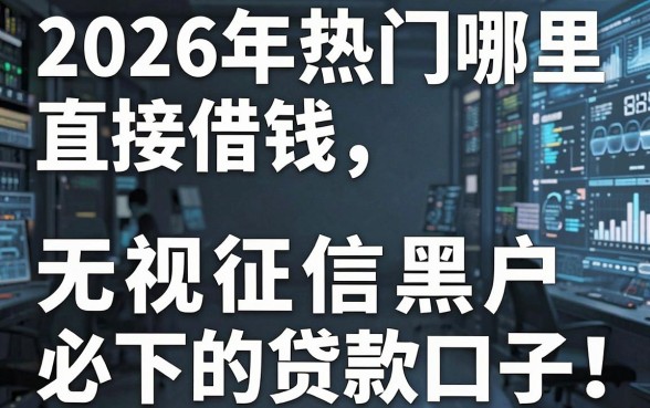 2026年热门哪里直接借钱,盘点5个无视征信黑户必下的贷款口子