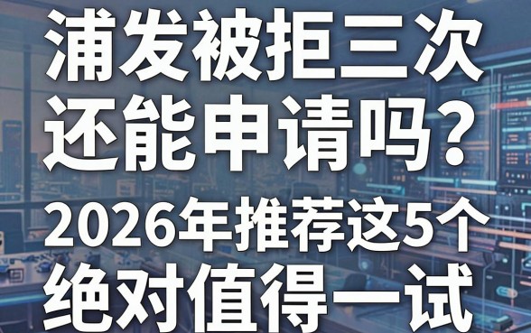 浦发被拒三次还能申请吗？2026年推荐这5个绝对值得一试的平台！