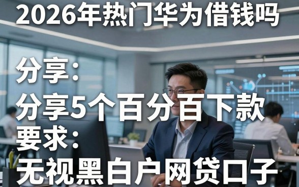 2026年热门华为借钱吗，分享5个百分百下款无视黑白户网贷口子