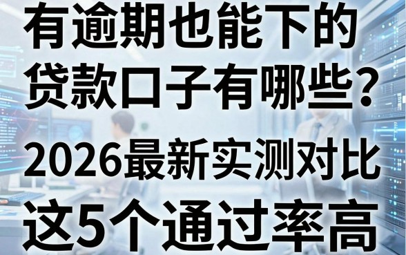 有逾期也能下的贷款口子有哪些？2026最新实测对比，这5个通过率高！