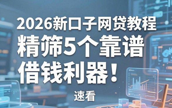 2026新口子网贷教程：精筛5个靠谱借钱利器，速看！