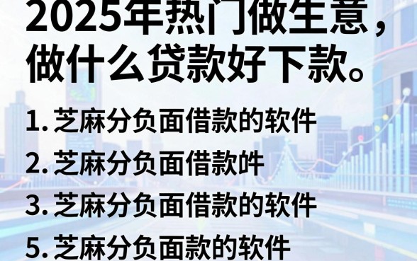 2025年热门做生意做什么贷款好下款，概括5个芝麻分负面借款的软件