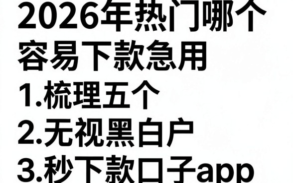 2026年热门哪个容易下款急用，梳理五个无视黑白户秒下款口子app