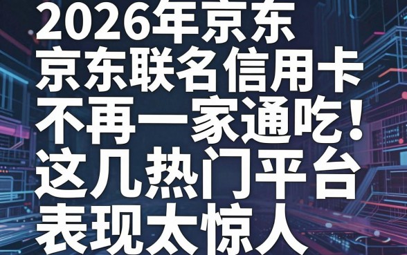2026年京东联名信用卡不再一家通吃！这几家热门平台表现太惊人