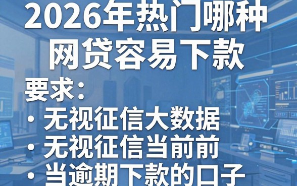 2026年热门哪种网贷容易下款，概括5个无视征信大数据当前逾期下款的口子