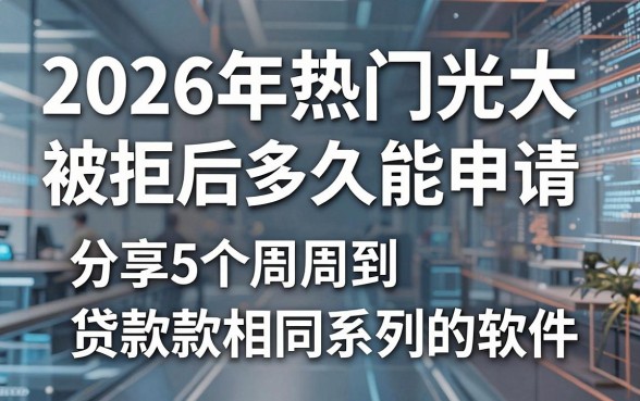 2026年热门光大被拒后多久能申请，分享5个周周到贷款相同系列的软件