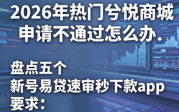 2026年热门兮悦商城申请不通过怎么办，盘点五个新号易贷速审秒下款app